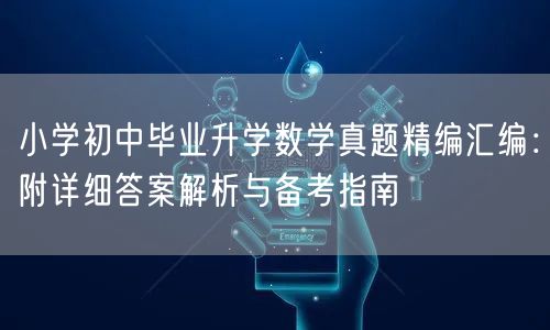小学初中毕业升学数学真题精编汇编:附详细答案解析与备考指南 小学初中毕业升学数学真题精编汇编:附详细答案解析与备考指南