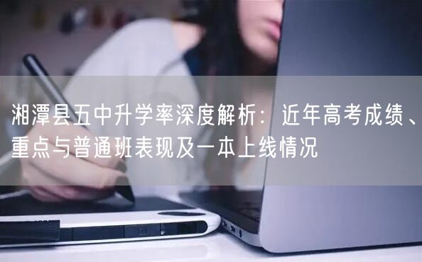 湘潭县五中升学率深度解析：近年高考成绩、重点与普通班表现及一本上线情况