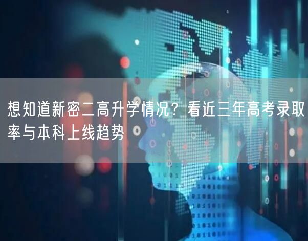 想知道新密二高升学情况?看近三年高考录取率与本科上线趋势 想知道新密二高升学情况?看近三年高考录取率与本科上线趋势