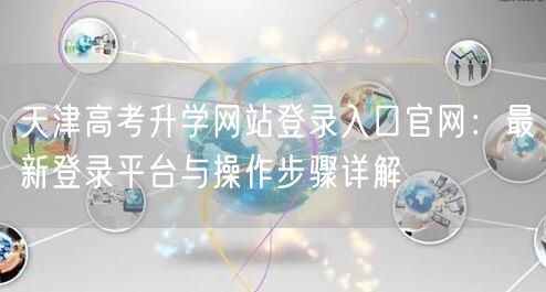 天津高考升学网站登录入口官网:最新登录平台与操作步骤详解 天津高考升学网站登录入口官网:最新登录平台与操作步骤详解