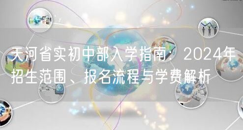 天河省实初中部入学指南:2024年招生范围、报名流程与学费解析 天河省实初中部入学指南:2024年招生范围、报名流程与学费解析