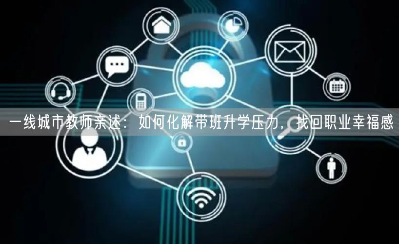 一线城市教师亲述:如何化解带班升学压力,找回职业幸福感 一线城市教师亲述:如何化解带班升学压力,找回职业幸福感