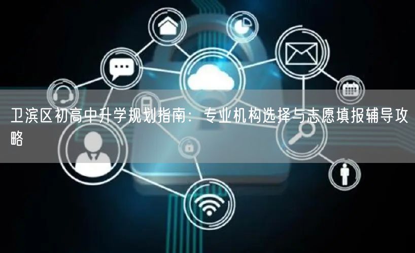 卫滨区初高中升学规划指南：专业机构选择与志愿填报辅导攻略