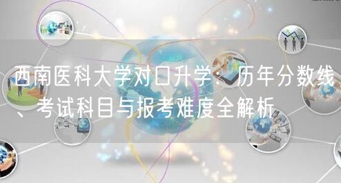 西南医科大学对口升学:历年分数线、考试科目与报考难度全解析 西南医科大学对口升学:历年分数线、考试科目与报考难度全解析