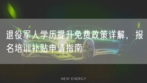 退役军人学历提升免费政策详解，报名培训补贴申请指南