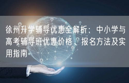 徐州升学辅导优惠全解析：中小学与高考辅导班优惠价格、报名方法及实用指南