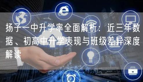 扬子一中升学率全面解析:近三年数据、初高中升学表现与班级差异深度解读 扬子一中升学率全面解析:近三年数据、初高中升学表现与班级差异深度解读