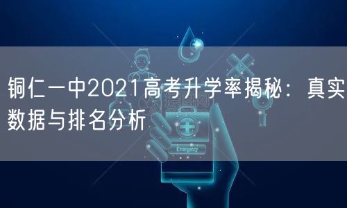 铜仁一中2021高考升学率揭秘:真实数据与排名分析 铜仁一中2021高考升学率揭秘:真实数据与排名分析