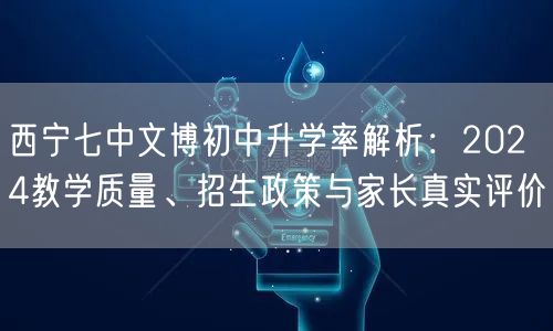 西宁七中文博初中升学率解析:2024教学质量、招生政策与家长真实评价 西宁七中文博初中升学率解析:2024教学质量、招生政策与家长真实评价