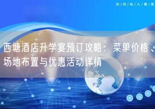 西塘酒店升学宴预订攻略：菜单价格、场地布置与优惠活动详情