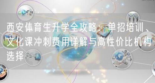西安体育生升学全攻略:单招培训、文化课冲刺费用详解与高性价比机构选择 西安体育生升学全攻略:单招培训、文化课冲刺费用详解与高性价比机构选择