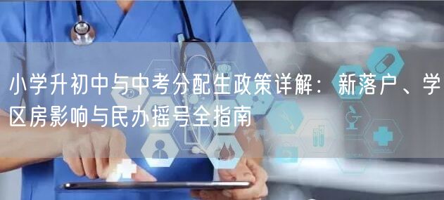 小学升初中与中考分配生政策详解：新落户、学区房影响与民办摇号全指南