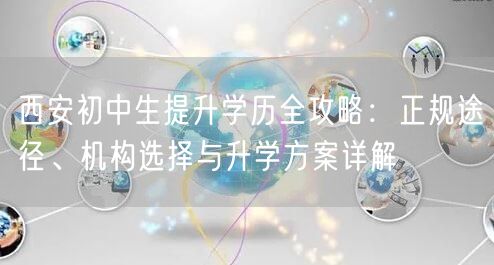 西安初中生提升学历全攻略:正规途径、机构选择与升学方案详解 西安初中生提升学历全攻略:正规途径、机构选择与升学方案详解