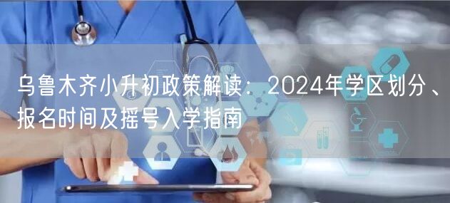 乌鲁木齐小升初政策解读：2024年学区划分、报名时间及摇号入学指南