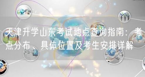 天津升学山东考试地点查询指南：考点分布、具体位置及考生安排详解