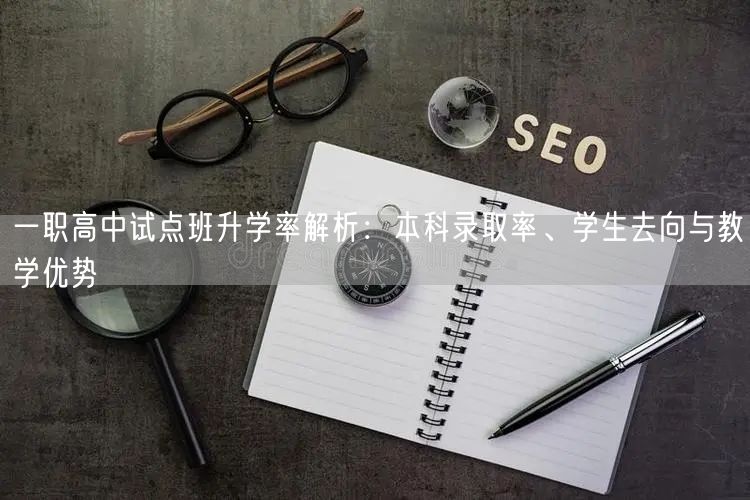一职高中试点班升学率解析:本科录取率、学生去向与教学优势 一职高中试点班升学率解析:本科录取率、学生去向与教学优势