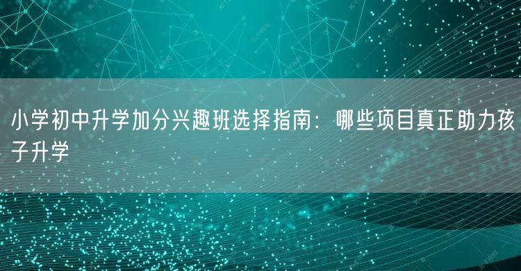 小学初中升学加分兴趣班选择指南:哪些项目真正助力孩子升学 小学初中升学加分兴趣班选择指南:哪些项目真正助力孩子升学