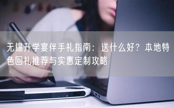 无锡升学宴伴手礼指南：送什么好？本地特色回礼推荐与实惠定制攻略