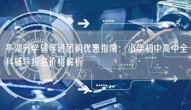 亭湖升学辅导班团购优惠指南：小学初中高中全科辅导报名价格解析