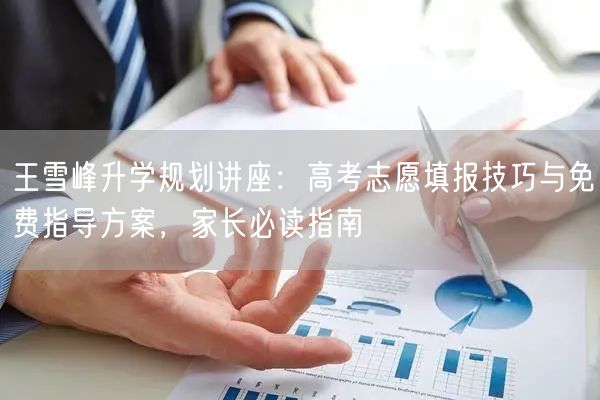王雪峰升学规划讲座:高考志愿填报技巧与免费指导方案,家长必读指南 王雪峰升学规划讲座:高考志愿填报技巧与免费指导方案,家长必读指南