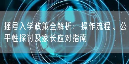 摇号入学政策全解析：操作流程、公平性探讨及家长应对指南