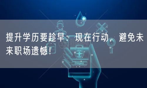 提升学历要趁早:现在行动,避免未来职场遗憾! 提升学历要趁早:现在行动,避免未来职场遗憾!