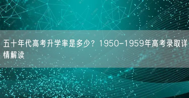 五十年代高考升学率是多少?1950-1959年高考录取详情解读 五十年代高考升学率是多少?1950-1959年高考录取详情解读