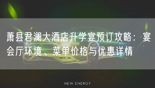 萧县君澜大酒店升学宴预订攻略：宴会厅环境、菜单价格与优惠详情