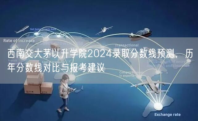 西南交大茅以升学院2024录取分数线预测,历年分数线对比与报考建议 西南交大茅以升学院2024录取分数线预测,历年分数线对比与报考建议