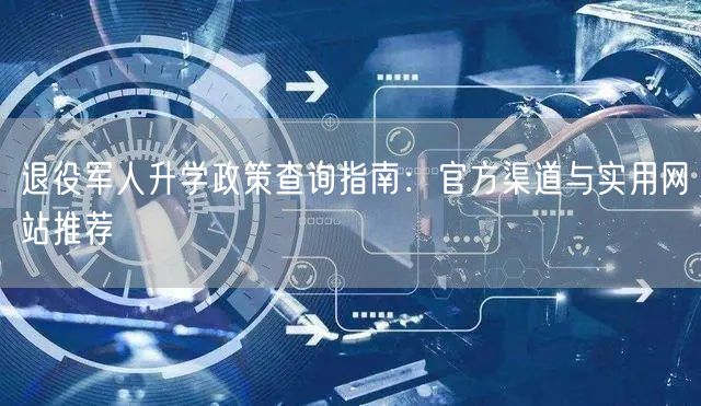退役军人升学政策查询指南：官方渠道与实用网站推荐