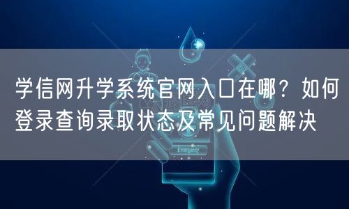 学信网升学系统官网入口在哪?如何登录查询录取状态及常见问题解决 学信网升学系统官网入口在哪?如何登录查询录取状态及常见问题解决
