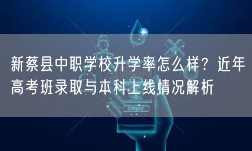 新蔡县中职学校升学率怎么样？近年高考班录取与本科上线情况解析