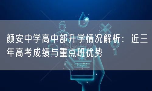 颜安中学高中部升学情况解析：近三年高考成绩与重点班优势