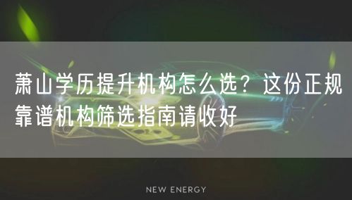 萧山学历提升机构怎么选？这份正规靠谱机构筛选指南请收好