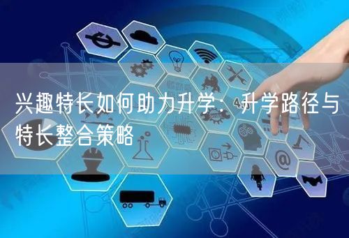 兴趣特长如何助力升学：升学路径与特长整合策略