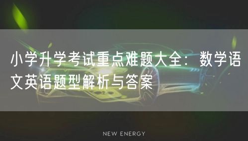 小学升学考试重点难题大全：数学语文英语题型解析与答案