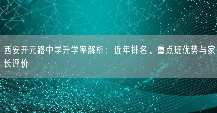 西安开元路中学升学率解析:近年排名、重点班优势与家长评价 西安开元路中学升学率解析:近年排名、重点班优势与家长评价