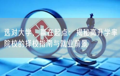 选对大学,赢在起点:揭秘高升学率院校的择校指南与就业前景 选对大学,赢在起点:揭秘高升学率院校的择校指南与就业前景