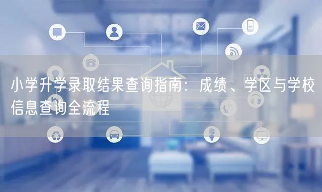 小学升学录取结果查询指南:成绩、学区与学校信息查询全流程 小学升学录取结果查询指南:成绩、学区与学校信息查询全流程