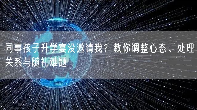 同事孩子升学宴没邀请我?教你调整心态、处理关系与随礼难题 同事孩子升学宴没邀请我?教你调整心态、处理关系与随礼难题