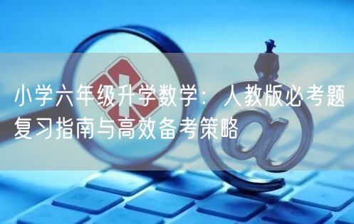 小学六年级升学数学：人教版必考题复习指南与高效备考策略