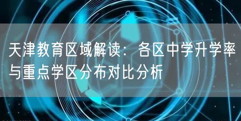 天津教育区域解读：各区中学升学率与重点学区分布对比分析