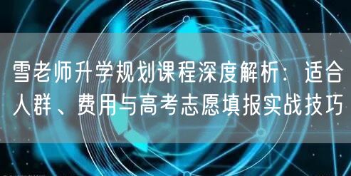 雪老师升学规划课程深度解析:适合人群、费用与高考志愿填报实战技巧 雪老师升学规划课程深度解析:适合人群、费用与高考志愿填报实战技巧