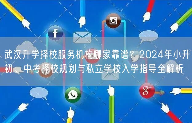武汉升学择校服务机构哪家靠谱?2024年小升初、中考择校规划与私立学校入学指导全解析 武汉升学择校服务机构哪家靠谱?2024年小升初、中考择校规划与私立学校入学指导全解析