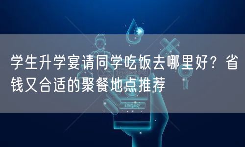 学生升学宴请同学吃饭去哪里好?省钱又合适的聚餐地点推荐 学生升学宴请同学吃饭去哪里好?省钱又合适的聚餐地点推荐
