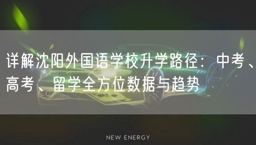 详解沈阳外国语学校升学路径:中考、高考、留学全方位数据与趋势 详解沈阳外国语学校升学路径:中考、高考、留学全方位数据与趋势