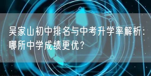 吴家山初中排名与中考升学率解析:哪所中学成绩更优? 吴家山初中排名与中考升学率解析:哪所中学成绩更优?