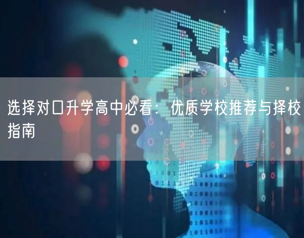 选择对口升学高中必看:优质学校推荐与择校指南 选择对口升学高中必看:优质学校推荐与择校指南