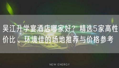 吴江升学宴酒店哪家好?精选5家高性价比、环境佳的场地推荐与价格参考 吴江升学宴酒店哪家好?精选5家高性价比、环境佳的场地推荐与价格参考