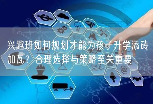 兴趣班如何规划才能为孩子升学添砖加瓦？合理选择与策略至关重要